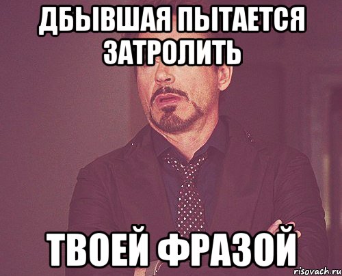 дбывшая пытается затролить твоей фразой, Мем твое выражение лица