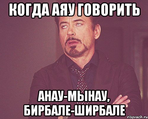 Когда Аяу говорить Анау-мынау, бирбале-ширбале, Мем твое выражение лица