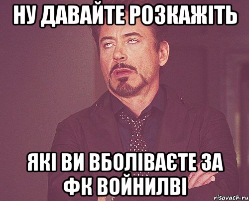 ну давайте розкажіть які ви вболіваєте за фк войнилві, Мем твое выражение лица