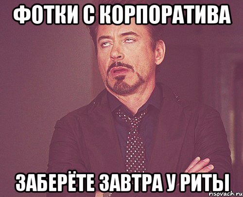 фотки с корпоратива заберёте завтра у Риты, Мем твое выражение лица