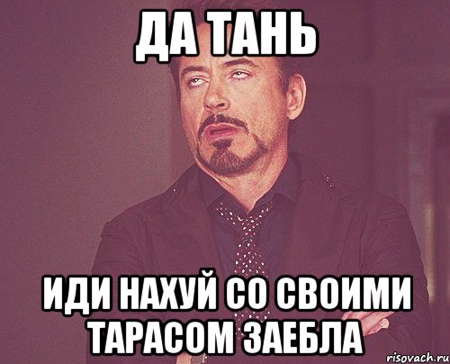 ДА ТАНЬ ИДИ НАХУЙ СО СВОИМИ ТАРАСОМ ЗАЕБЛА, Мем твое выражение лица