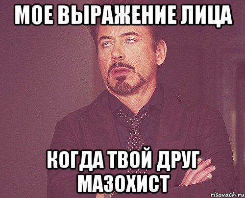 мое выражение лица когда твой друг мазохист, Мем твое выражение лица