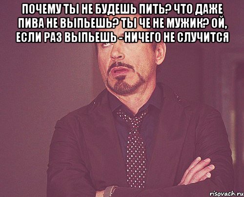 почему ты не будешь пить? что даже пива не выпьешь? ты че не мужик? ой, если раз выпьешь - ничего не случится , Мем твое выражение лица