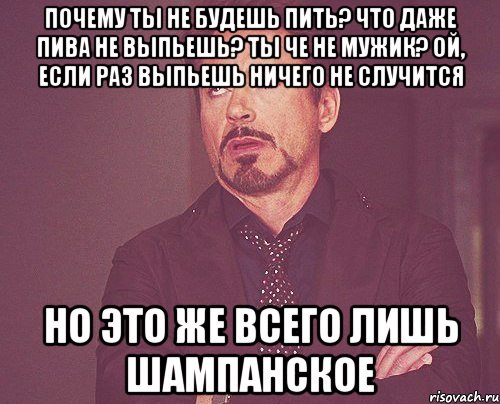 почему ты не будешь пить? что даже пива не выпьешь? ты че не мужик? ой, если раз выпьешь ничего не случится но это же всего лишь шампанское, Мем твое выражение лица