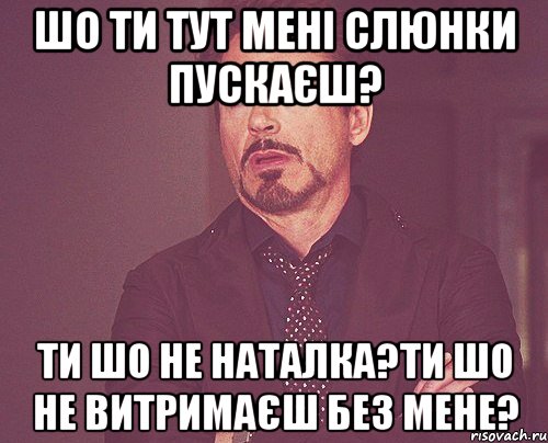 шо ти тут мені слюнки пускаєш? ти шо не Наталка?ти шо не витримаєш без мене?, Мем твое выражение лица