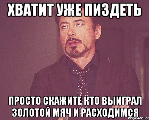 ХВАТИТ УЖЕ ПИЗДЕТЬ ПРОСТО СКАЖИТЕ КТО ВЫИГРАЛ ЗОЛОТОЙ МЯЧ И РАСХОДИМСЯ, Мем твое выражение лица