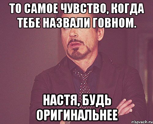 То самое чувство, когда тебе назвали говном. Настя, будь оригинальнее, Мем твое выражение лица