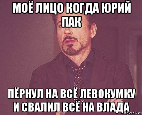 МОЁ ЛИЦО КОГДА ЮРИЙ ПАК ПЁРНУЛ НА ВСЁ ЛЕВОКУМКУ И СВАЛИЛ ВСЁ НА ВЛАДА, Мем твое выражение лица