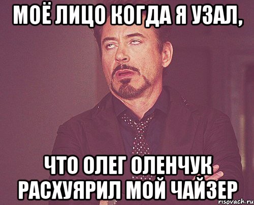 моё лицо когда я узал, что олег оленчук расхуярил мой чайзер, Мем твое выражение лица