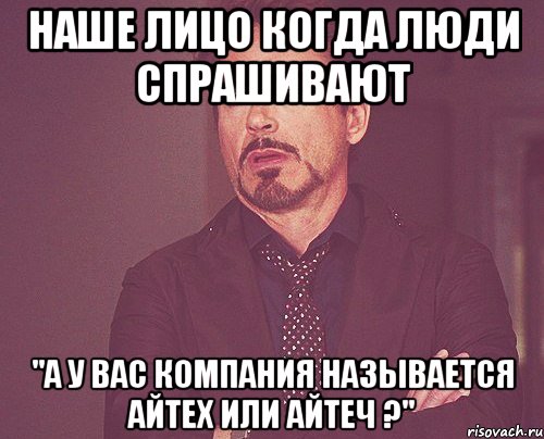 Наше лицо когда люди спрашивают "А у Вас компания называется айтеХ или айтеЧ ?", Мем твое выражение лица