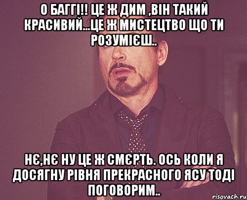 о баггі!! це ж дим ,він такий красивий...це ж мистецтво що ти розумієш.. нє,нє ну це ж смєрть. Ось коли я досягну рівня прекрасного Ясу тоді поговорим.., Мем твое выражение лица