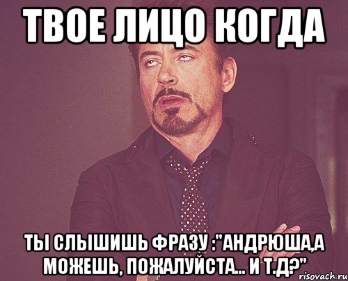 Твое лицо когда ты слышишь фразу :"Андрюша,а можешь, пожалуйста... и т.д?", Мем твое выражение лица