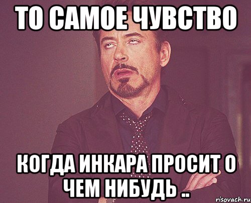 то самое чувство когда Инкара просит о чем нибудь .., Мем твое выражение лица