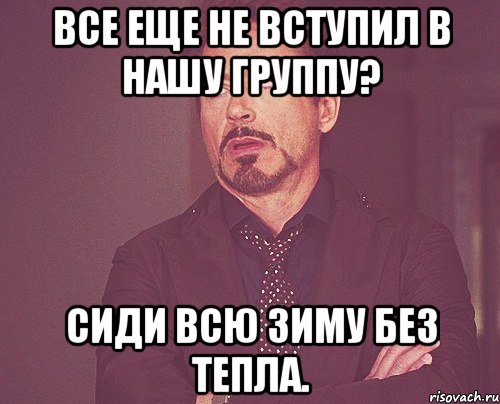 ВСЕ ЕЩЕ НЕ ВСТУПИЛ В НАШУ ГРУППУ? СИДИ ВСЮ ЗИМУ БЕЗ ТЕПЛА., Мем твое выражение лица