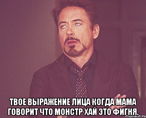 Твое выражение лица когда мама говорит что монстр хай это фигня., Мем твое выражение лица