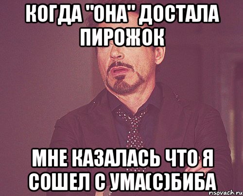 когда "она" достала пирожок мне казалась что я сошел с ума(с)Биба, Мем твое выражение лица