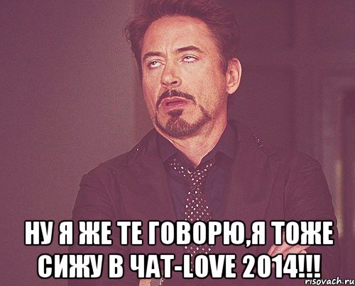  Ну я же те говорю,я тоже сижу в чат-love 2014!!!, Мем твое выражение лица