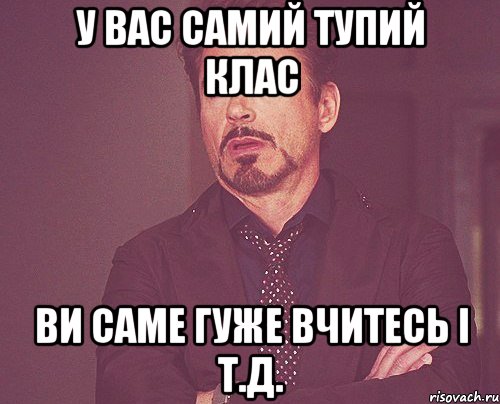 у вас самий тупий клас ви саме гуже вчитесь і т.д., Мем твое выражение лица