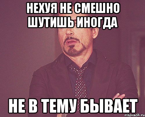 НЕХУЯ НЕ СМЕШНО ШУТИШЬ ИНОГДА НЕ В ТЕМУ БЫВАЕТ, Мем твое выражение лица