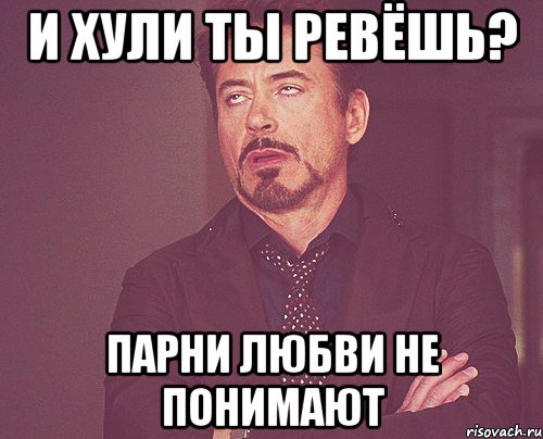 и хули ты ревёшь? парни любви не понимают, Мем твое выражение лица