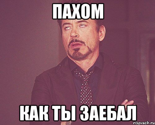 Пахом Как ты заебал, Мем твое выражение лица