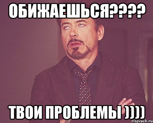 обижаешься???? твои проблемы )))), Мем твое выражение лица