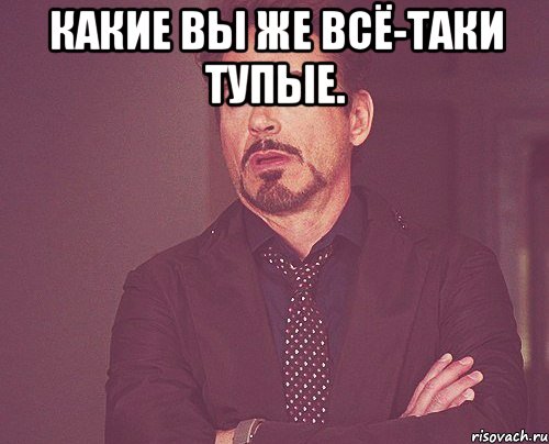 Какие вы же всё-таки тупые. , Мем твое выражение лица
