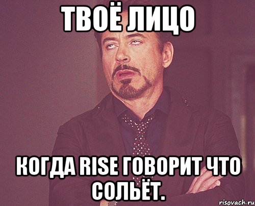 твоё лицо когда Rise говорит что сольёт., Мем твое выражение лица