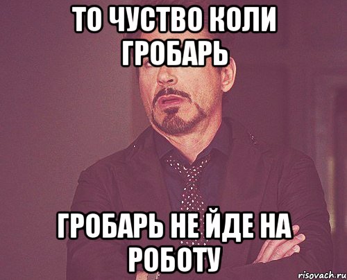 то чуство коли гробарь гробарь не йде на роботу, Мем твое выражение лица
