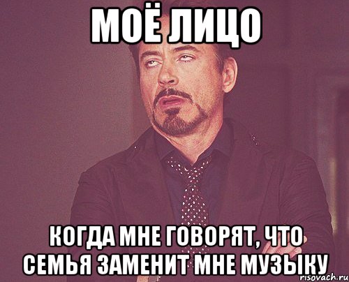 МОЁ ЛИЦО КОГДА МНЕ ГОВОРЯТ, ЧТО СЕМЬЯ ЗАМЕНИТ МНЕ МУЗЫКУ, Мем твое выражение лица