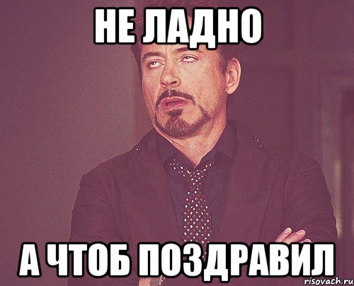 не ладно а чтоб поздравил, Мем твое выражение лица