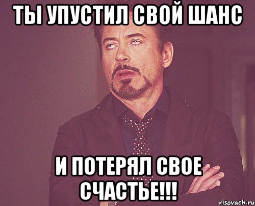 Ты упустил свой шанс и потерял свое счастье!!!, Мем твое выражение лица