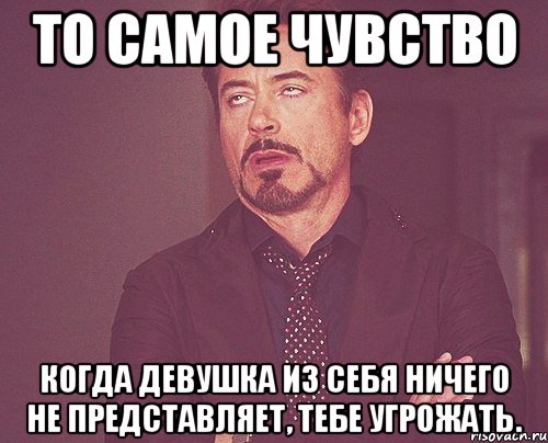 То самое чувство Когда девушка из себя ничего не представляет, тебе угрожать., Мем твое выражение лица