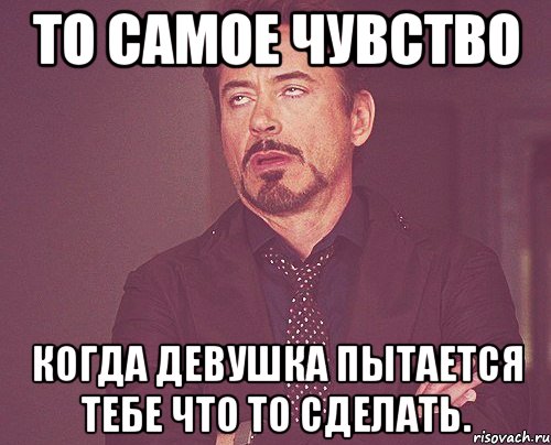 То самое чувство Когда девушка пытается тебе что то сделать., Мем твое выражение лица