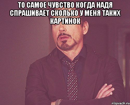 То самое чувство когда Надя спрашивает сколько у меня таких картинок , Мем твое выражение лица