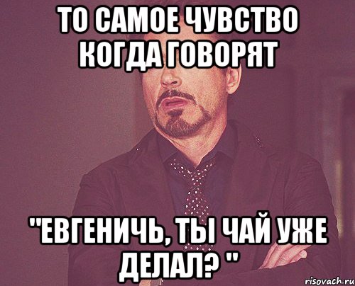 то самое чувство когда говорят "Евгеничь, ты чай уже делал? ", Мем твое выражение лица