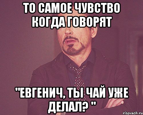 то самое чувство когда говорят "Евгенич, ты чай уже делал? ", Мем твое выражение лица