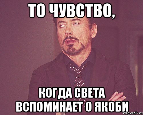 то чувство, когда Света вспоминает о Якоби, Мем твое выражение лица