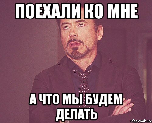поехали ко мне а что мы будем делать, Мем твое выражение лица