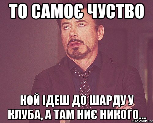 То самоє чуство Кой ідеш до шарду у клуба, а там ниє никого..., Мем твое выражение лица