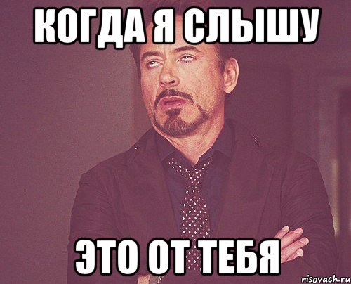 когда я слышу это от тебя, Мем твое выражение лица