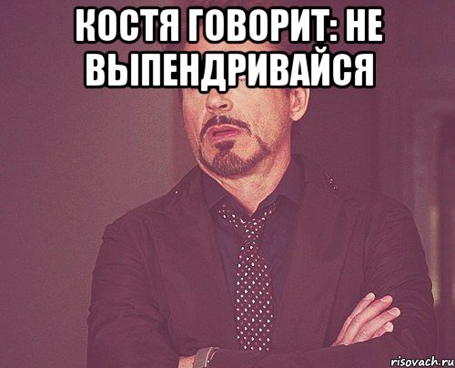 Костя говорит: не выпендривайся , Мем твое выражение лица