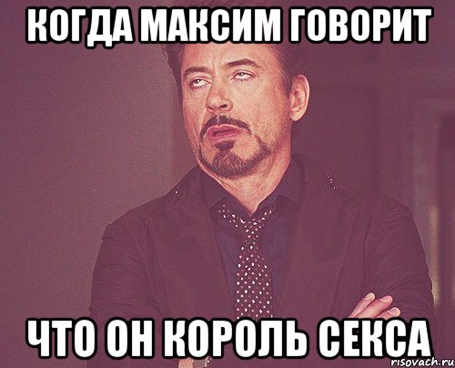 Когда Максим говорит что он король секса, Мем твое выражение лица