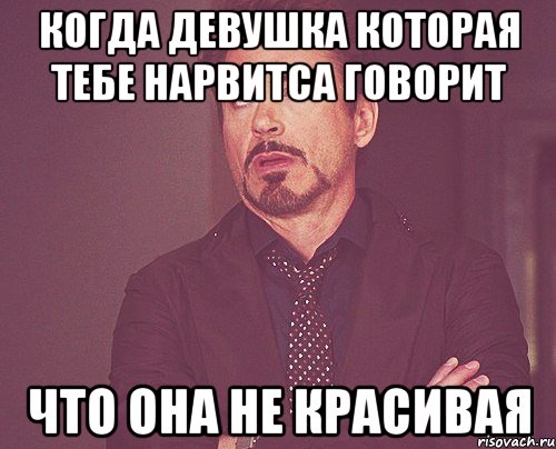 Когда девушка которая тебе нарвитса говорит что она не красивая, Мем твое выражение лица