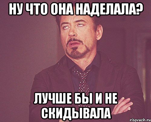 ну что она наделала? лучше бы и не скидывала, Мем твое выражение лица