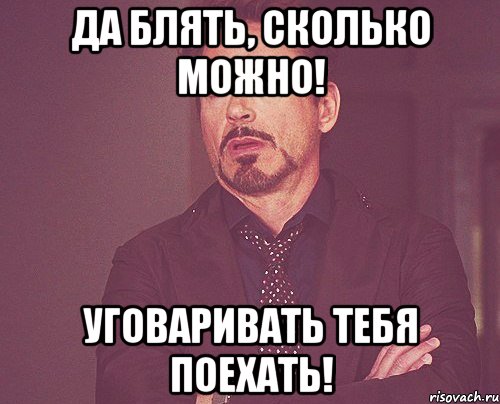 Да блять, сколько можно! уговаривать тебя поехать!, Мем твое выражение лица