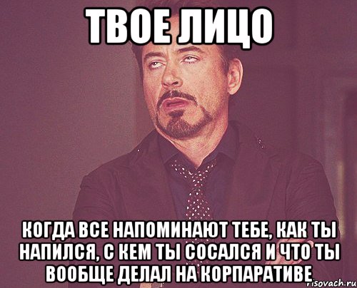 твое лицо когда все напоминают тебе, как ты напился, с кем ты сосался и что ты вообще делал на корпаративе, Мем твое выражение лица