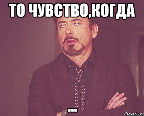 То чувство,когда ..., Мем твое выражение лица
