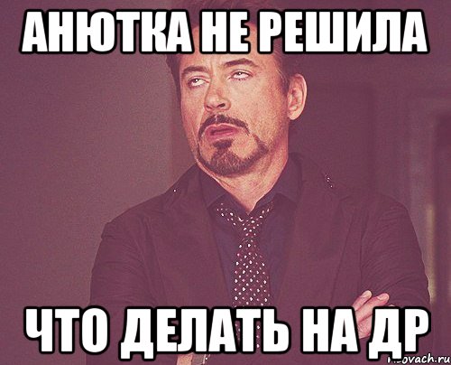 Анютка не решила что делать на др, Мем твое выражение лица
