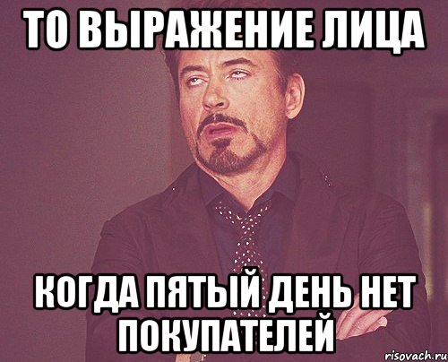 То выражение лица когда пятый день нет покупателей, Мем твое выражение лица